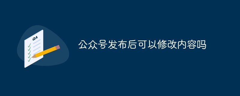 公眾號發(fā)布后可以修改內(nèi)容嗎